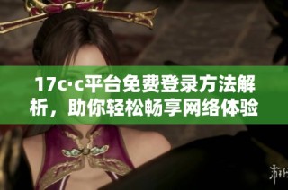 17c·c平台免费登录方法解析，助你轻松畅享网络体验与便利服务