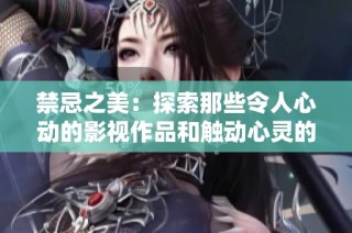 禁忌之美：探索那些令人心动的影视作品和触动心灵的故事