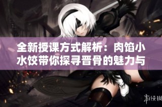 全新授课方式解析：肉馅小水饺带你探寻晋骨的魅力与技巧