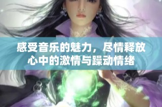 感受音乐的魅力，尽情释放心中的激情与躁动情绪