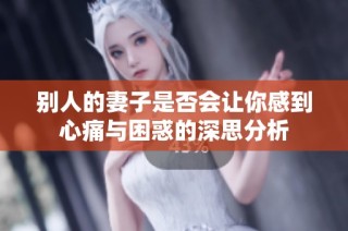 别人的妻子是否会让你感到心痛与困惑的深思分析