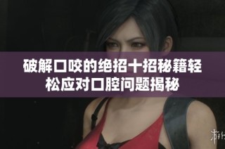破解口咬的绝招十招秘籍轻松应对口腔问题揭秘