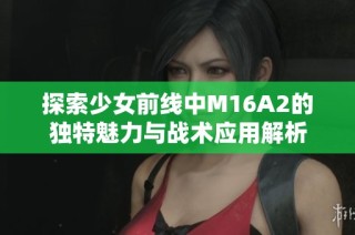 探索少女前线中M16A2的独特魅力与战术应用解析