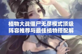 植物大战僵尸无尽模式顶级阵容推荐与最佳植物搭配解析
