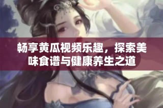 畅享黄瓜视频乐趣，探索美味食谱与健康养生之道