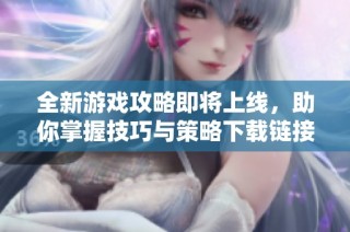 全新游戏攻略即将上线，助你掌握技巧与策略下载链接大揭秘