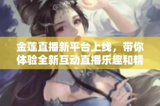 金莲直播新平台上线，带你体验全新互动直播乐趣和精彩内容