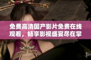 免费高清国产影片免费在线观看，畅享影视盛宴尽在掌握之中