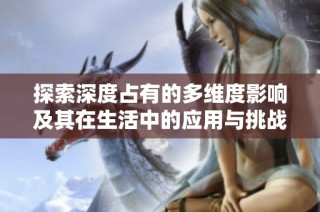 探索深度占有的多维度影响及其在生活中的应用与挑战