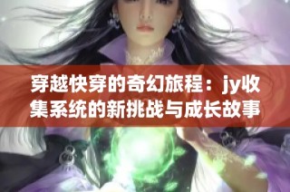 穿越快穿的奇幻旅程：jy收集系统的新挑战与成长故事