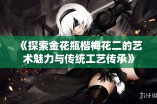 《探索金花瓶楷梅花二的艺术魅力与传统工艺传承》