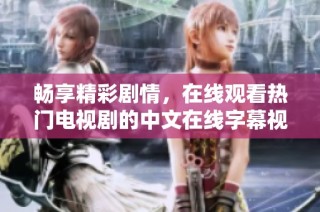 畅享精彩剧情，在线观看热门电视剧的中文在线字幕视频