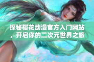 探秘樱花动漫官方入门网站，开启你的二次元世界之旅