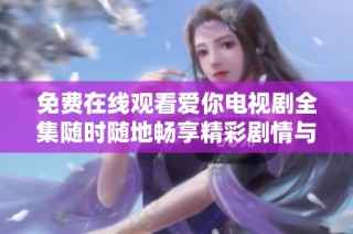 免费在线观看爱你电视剧全集随时随地畅享精彩剧情与深情故事