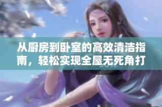 从厨房到卧室的高效清洁指南，轻松实现全屋无死角打扫