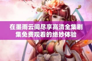 在墨雨云间尽享高清全集剧集免费观看的绝妙体验