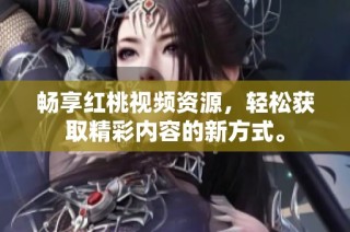 畅享红桃视频资源，轻松获取精彩内容的新方式。