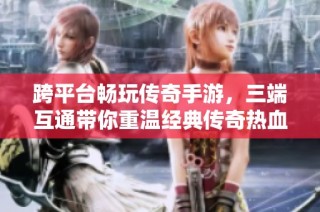 跨平台畅玩传奇手游，三端互通带你重温经典传奇热血之旅