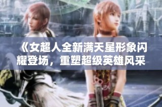 《女超人全新满天星形象闪耀登场，重塑超级英雄风采》
