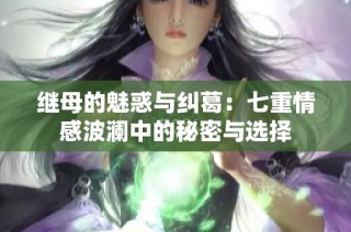继母的魅惑与纠葛：七重情感波澜中的秘密与选择