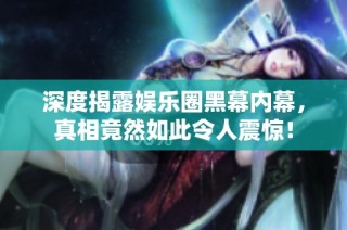 深度揭露娱乐圈黑幕内幕，真相竟然如此令人震惊！