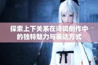 探索上下关系在诗词创作中的独特魅力与表达方式