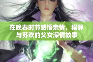 在晚春时节感悟亲情，程静与苏欢的父女深情故事