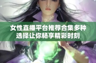 女性直播平台推荐合集多种选择让你畅享精彩时刻