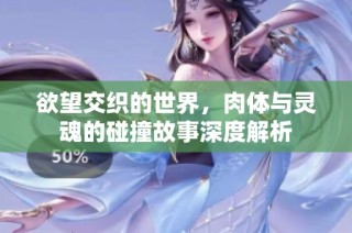 欲望交织的世界，肉体与灵魂的碰撞故事深度解析