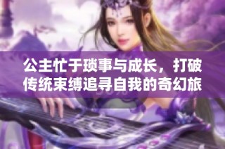公主忙于琐事与成长，打破传统束缚追寻自我的奇幻旅程
