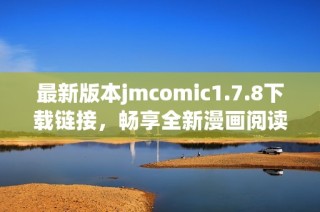 最新版本jmcomic1.7.8下载链接，畅享全新漫画阅读体验的最佳选择
