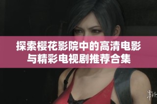 探索樱花影院中的高清电影与精彩电视剧推荐合集