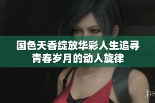国色天香绽放华彩人生追寻青春岁月的动人旋律