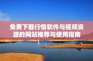 免费下载行情软件与视频资源的网站推荐与使用指南