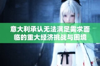 意大利承认无法满足需求面临的重大经济挑战与困境