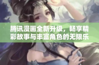 腾讯漫画全新升级，畅享精彩故事与丰富角色的无限乐趣