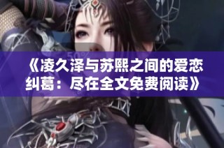 《凌久泽与苏熙之间的爱恋纠葛：尽在全文免费阅读》