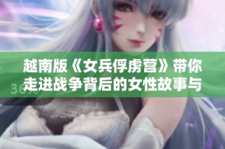 越南版《女兵俘虏营》带你走进战争背后的女性故事与情感挣扎