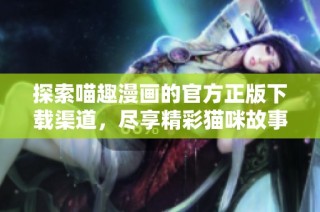 探索喵趣漫画的官方正版下载渠道，尽享精彩猫咪故事盛宴