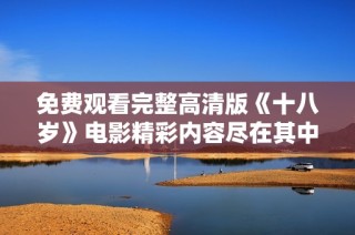免费观看完整高清版《十八岁》电影精彩内容尽在其中