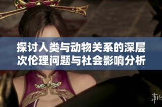 探讨人类与动物关系的深层次伦理问题与社会影响分析