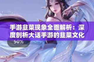手游韭菜现象全面解析：深度剖析大话手游的韭菜文化起源
