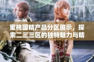蜜桃国精产品分区展示，探索二三三区的独特魅力与精彩特色