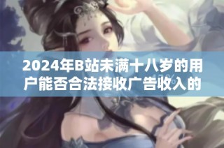 2024年B站未满十八岁的用户能否合法接收广告收入的全面分析