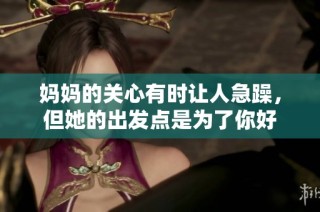 妈妈的关心有时让人急躁，但她的出发点是为了你好