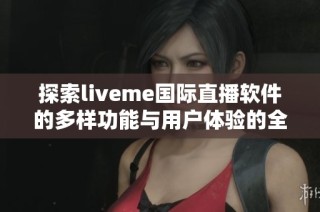 探索liveme国际直播软件的多样功能与用户体验的全新视角