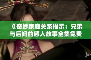 《奇妙家庭关系揭示：兄弟与后妈的感人故事全集免费观看》