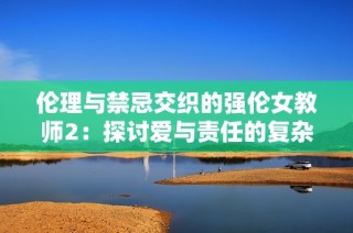 伦理与禁忌交织的强伦女教师2：探讨爱与责任的复杂关系