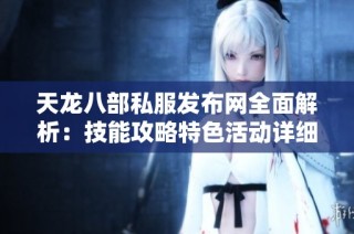 天龙八部私服发布网全面解析：技能攻略特色活动详细介绍
