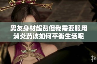男友身材超赞但我需要服用消炎药该如何平衡生活呢